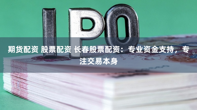 期货配资 股票配资 长春股票配资：专业资金支持，专注交易本身