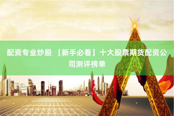 配资专业炒股 【新手必看】十大股票期货配资公司测评榜单