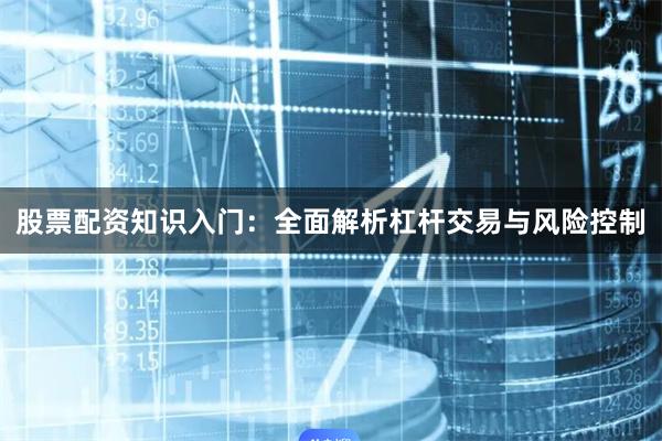 股票配资知识入门：全面解析杠杆交易与风险控制