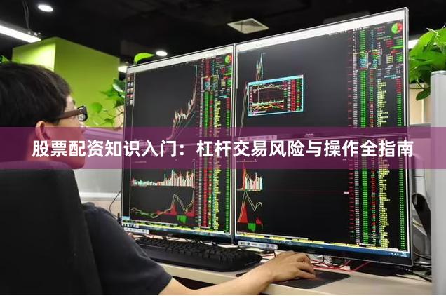股票配资知识入门：杠杆交易风险与操作全指南