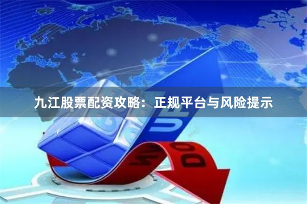 九江股票配资攻略：正规平台与风险提示