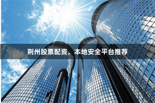 荆州股票配资，本地安全平台推荐