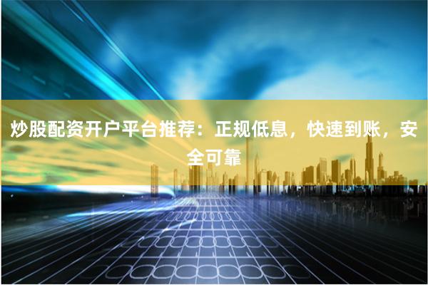 炒股配资开户平台推荐：正规低息，快速到账，安全可靠