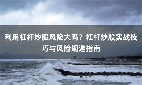 利用杠杆炒股风险大吗？杠杆炒股实战技巧与风险规避指南