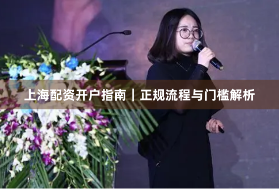 上海配资开户指南|正规流程与门槛解析
