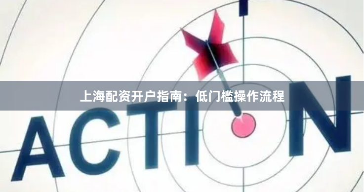 上海配资开户指南：低门槛操作流程