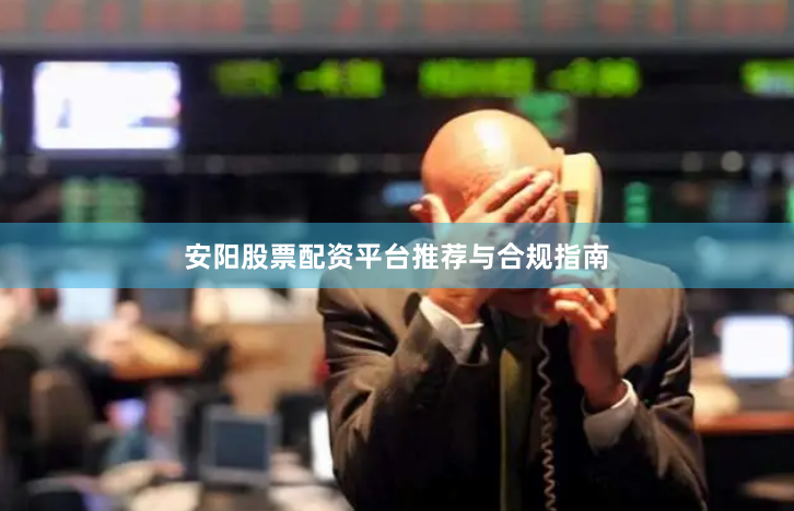 安阳股票配资平台推荐与合规指南