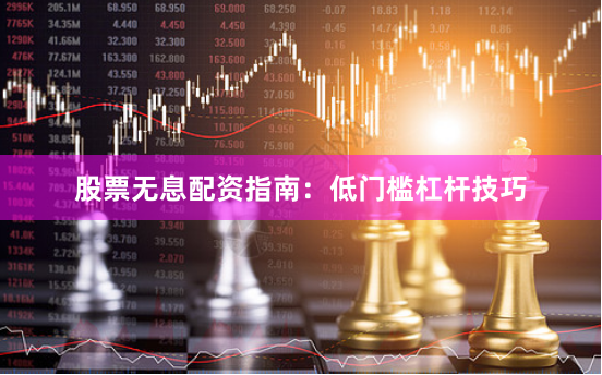 股票无息配资指南：低门槛杠杆技巧