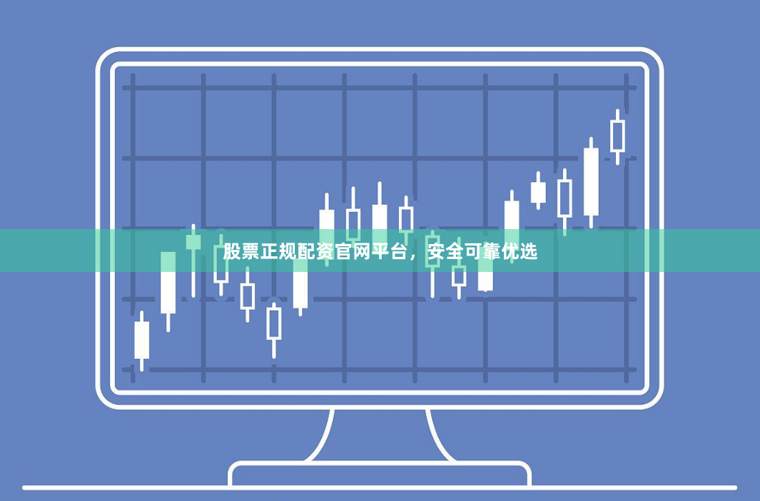 股票正规配资官网平台，安全可靠优选
