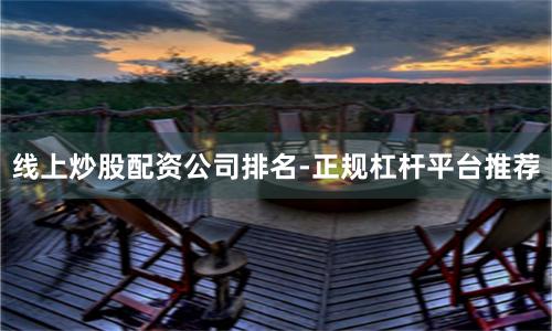 线上炒股配资公司排名-正规杠杆平台推荐