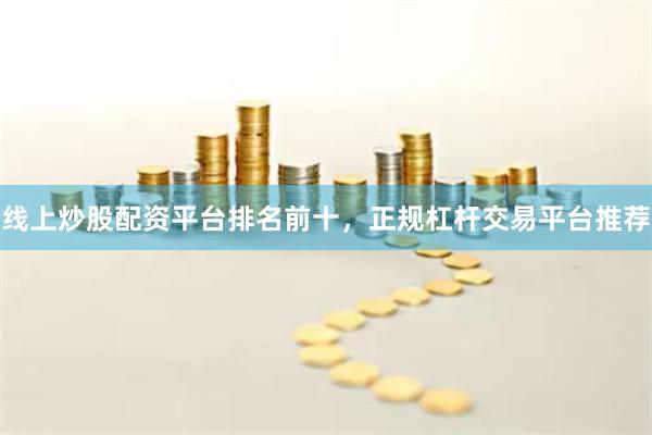 线上炒股配资平台排名前十，正规杠杆交易平台推荐