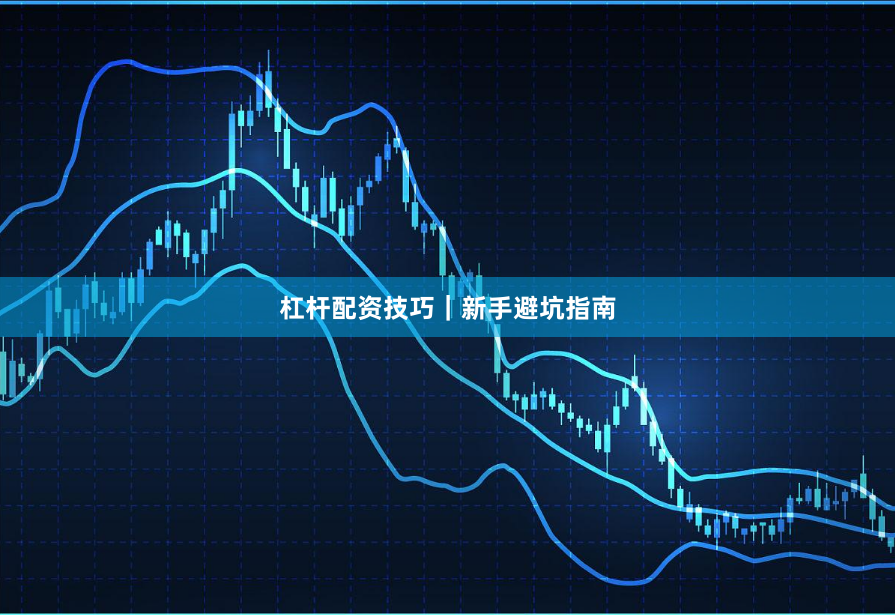 杠杆配资技巧｜新手避坑指南