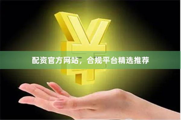 配资官方网站，合规平台精选推荐