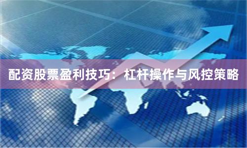 配资股票盈利技巧：杠杆操作与风控策略