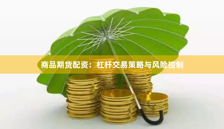 商品期货配资：杠杆交易策略与风险控制