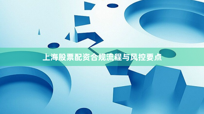 上海股票配资合规流程与风控要点