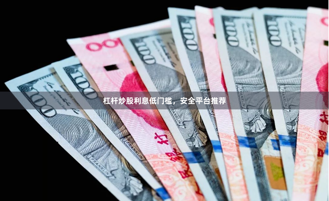 杠杆炒股利息低门槛，安全平台推荐
