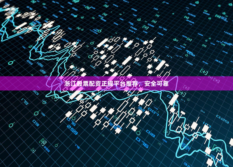 浙江股票配资正规平台推荐，安全可靠