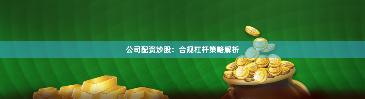 公司配资炒股：合规杠杆策略解析