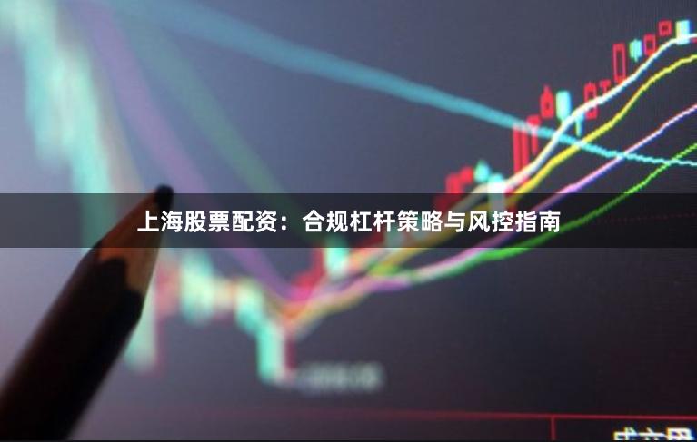 上海股票配资:合规杠杆策略与风控指南