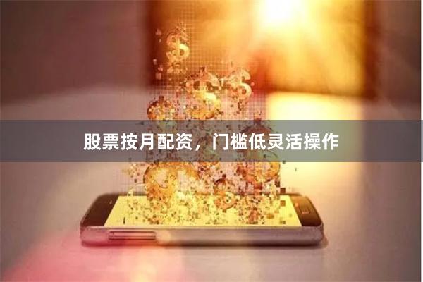 股票按月配资，门槛低灵活操作