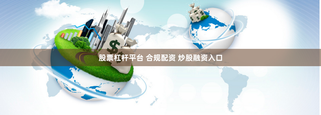 股票杠杆平台 合规配资 炒股融资入口