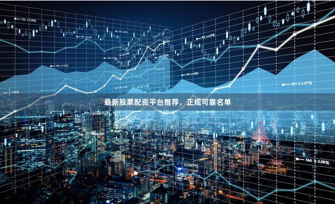 最新股票配资平台推荐，正规可靠名单