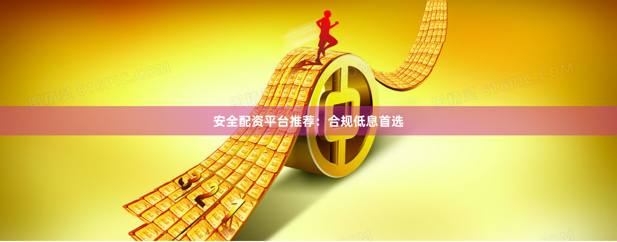 安全配资平台推荐：合规低息首选