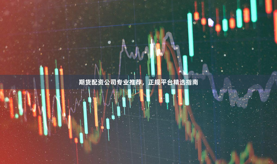 期货配资公司专业推荐，正规平台精选指南