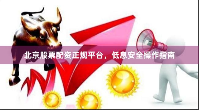 北京股票配资正规平台，低息安全操作指南