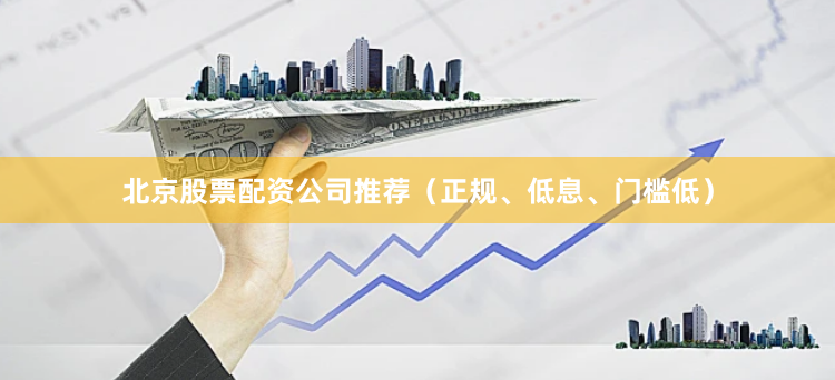 北京股票配资公司推荐（正规、低息、门槛低）