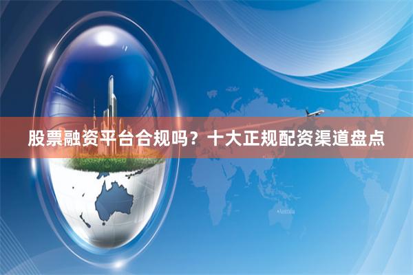 股票融资平台合规吗？十大正规配资渠道盘点