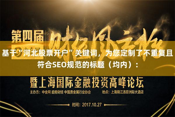 基于“河北股票开户”关键词，为您定制了不重复且符合SEO规范的标题（均内）：